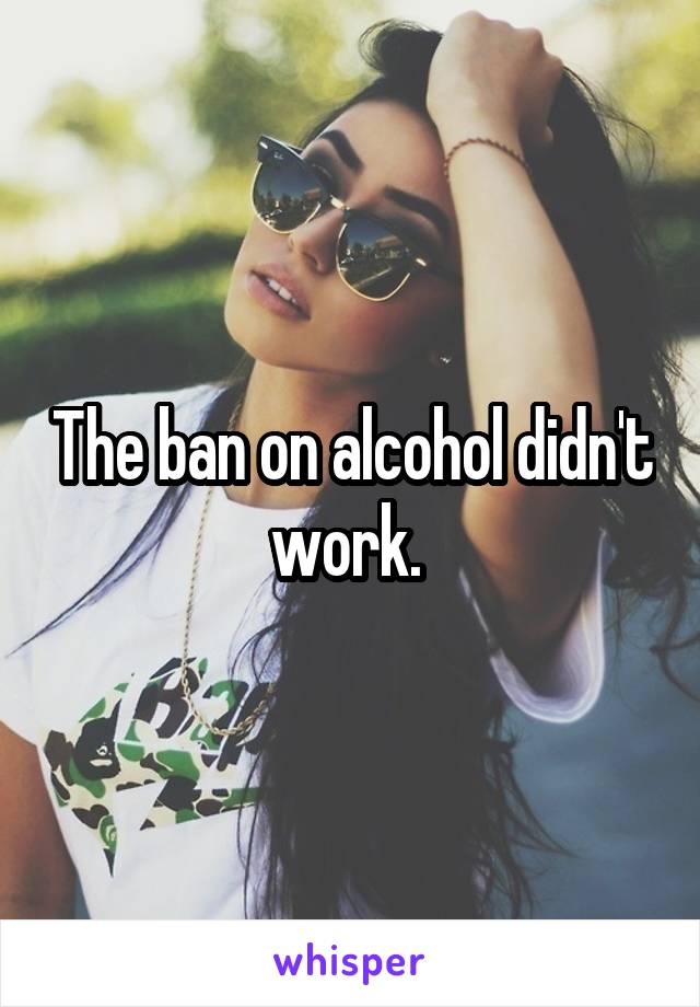 The ban on alcohol didn't work. 