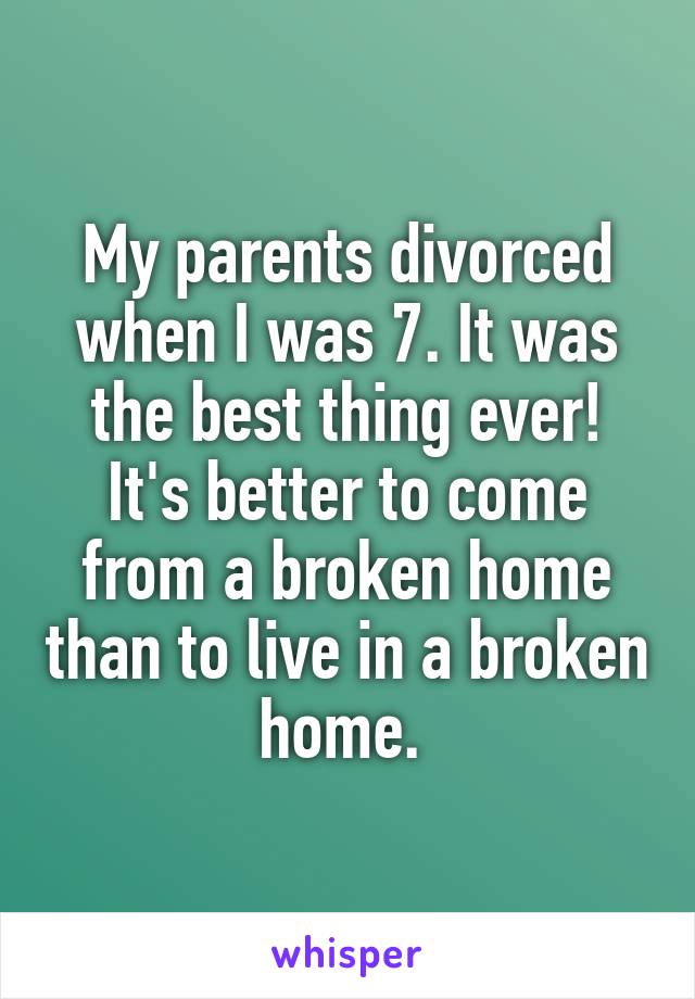 My parents divorced when I was 7. It was the best thing ever! It's better to come from a broken home than to live in a broken home. 
