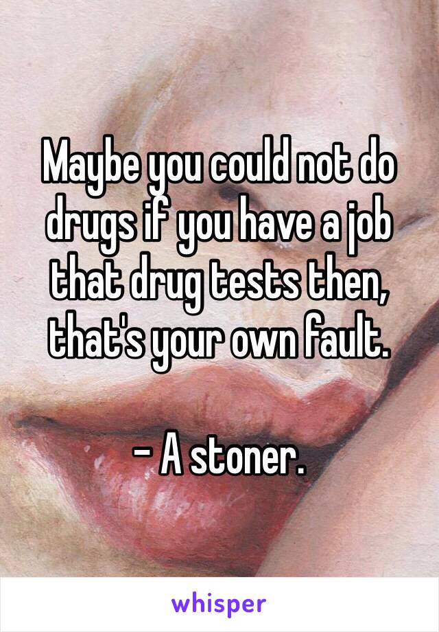 Maybe you could not do drugs if you have a job that drug tests then, that's your own fault.

- A stoner.