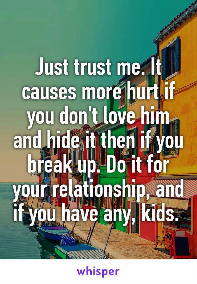 Just trust me. It causes more hurt if you don't love him and hide it then if you break up. Do it for your relationship, and if you have any, kids. 