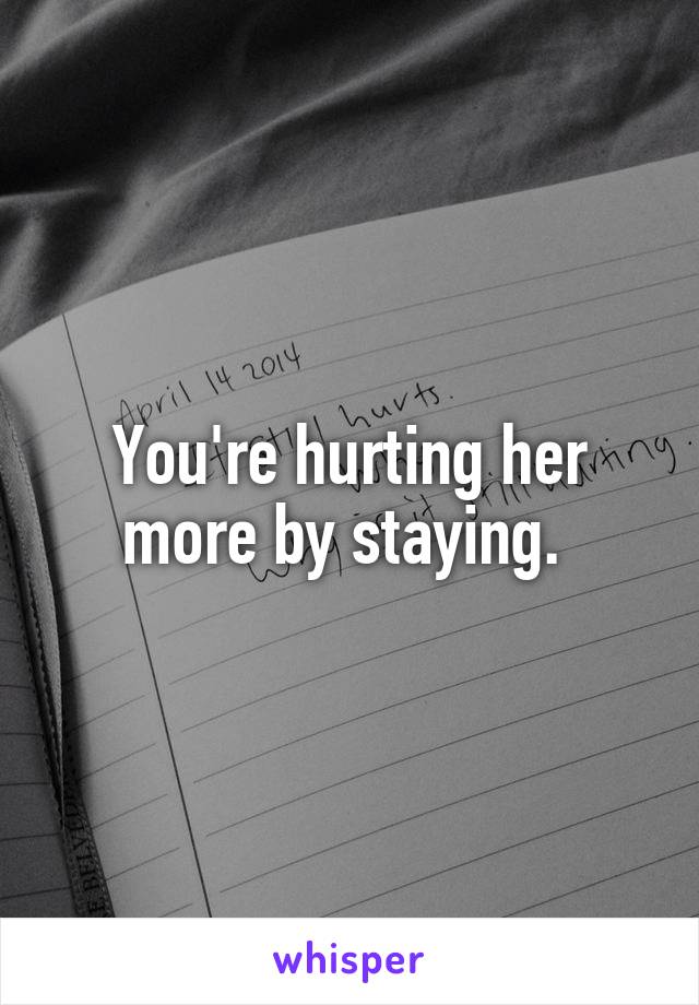 You're hurting her more by staying. 