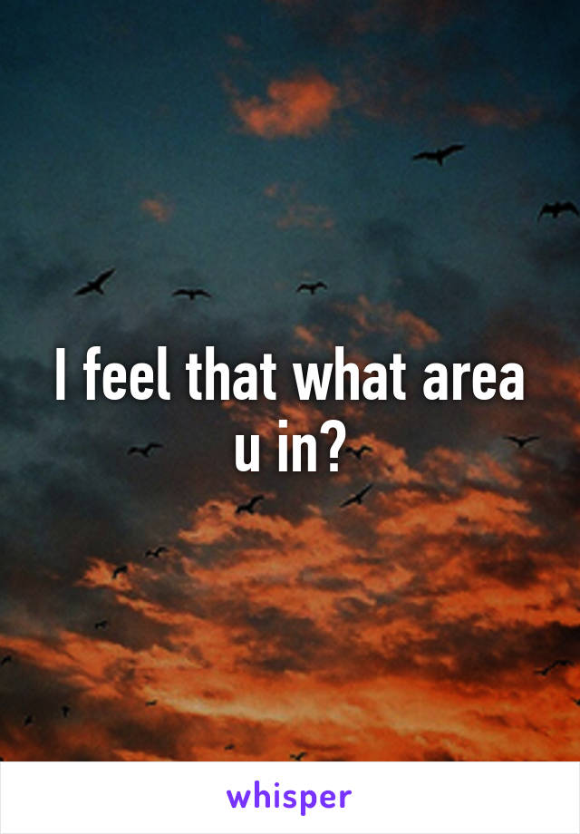 I feel that what area u in?