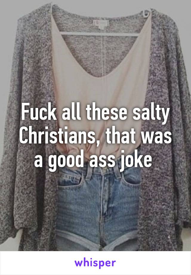 Fuck all these salty Christians, that was a good ass joke 