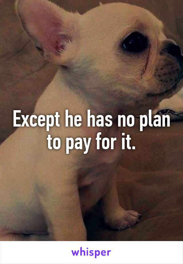 Except he has no plan to pay for it.