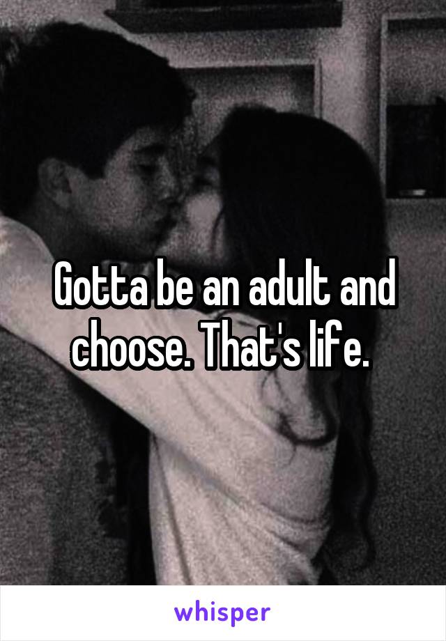 Gotta be an adult and choose. That's life. 