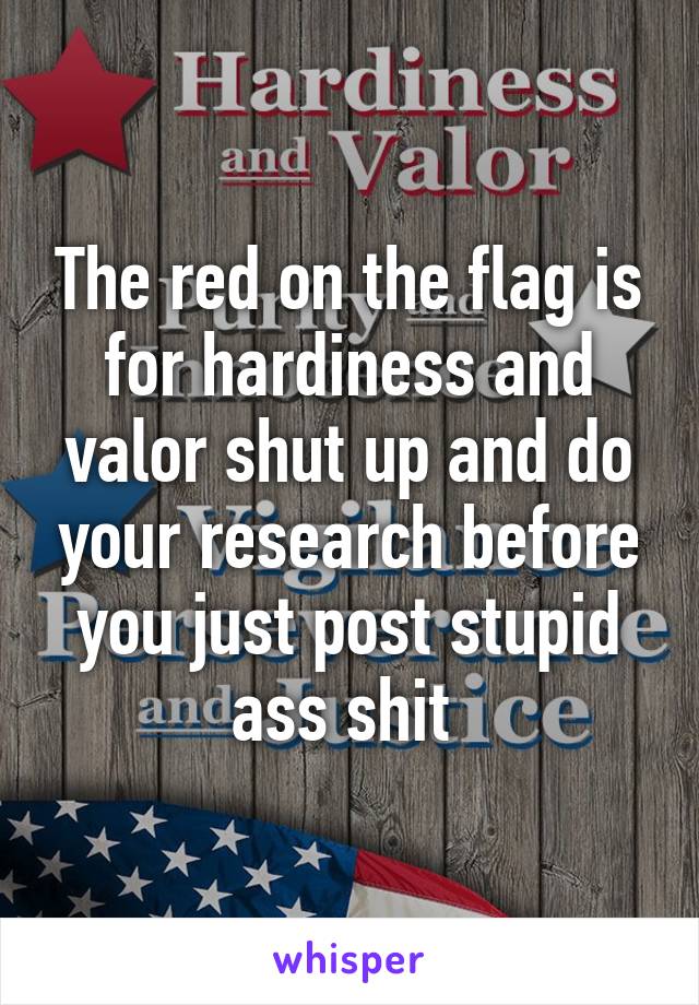 The red on the flag is for hardiness and valor shut up and do your research before you just post stupid ass shit 