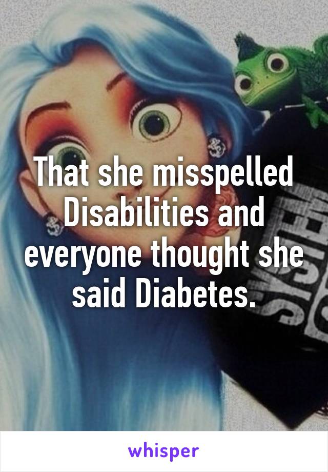 That she misspelled Disabilities and everyone thought she said Diabetes.