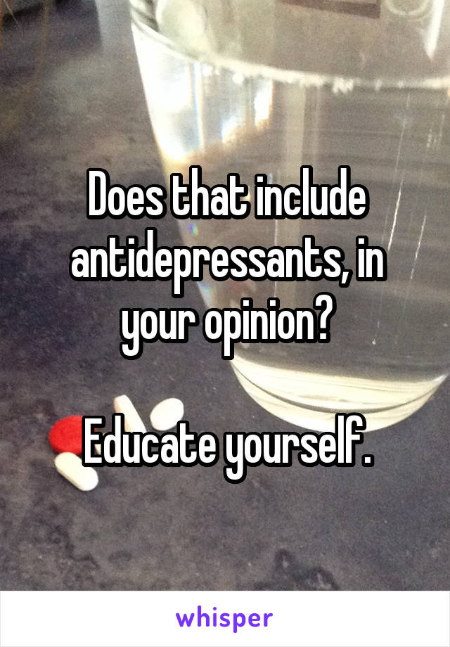 Does that include antidepressants, in your opinion?

Educate yourself.