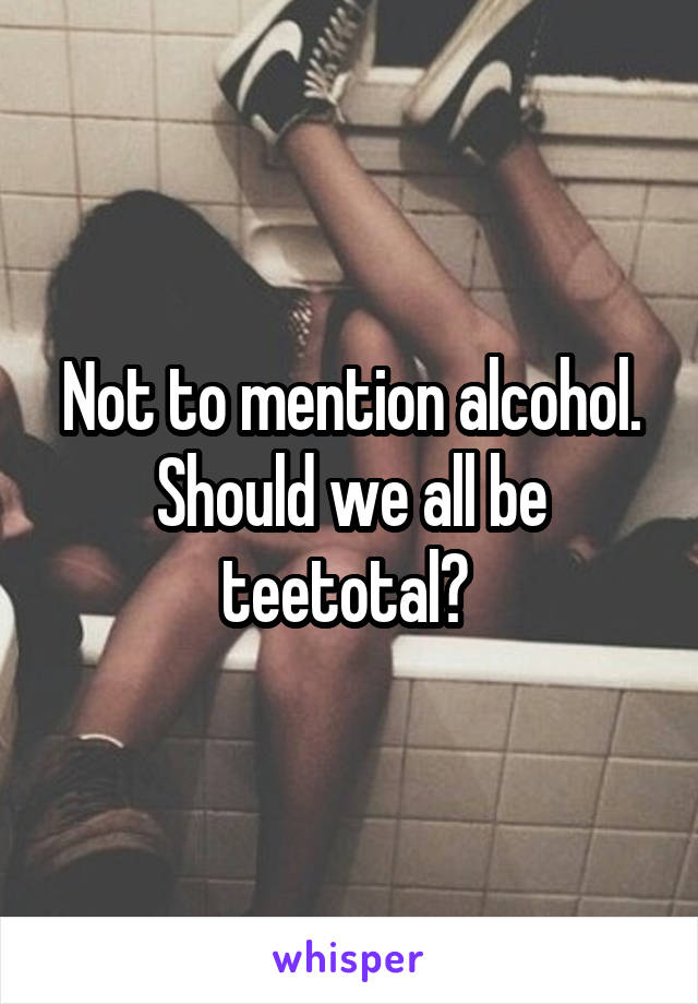 Not to mention alcohol. Should we all be teetotal? 