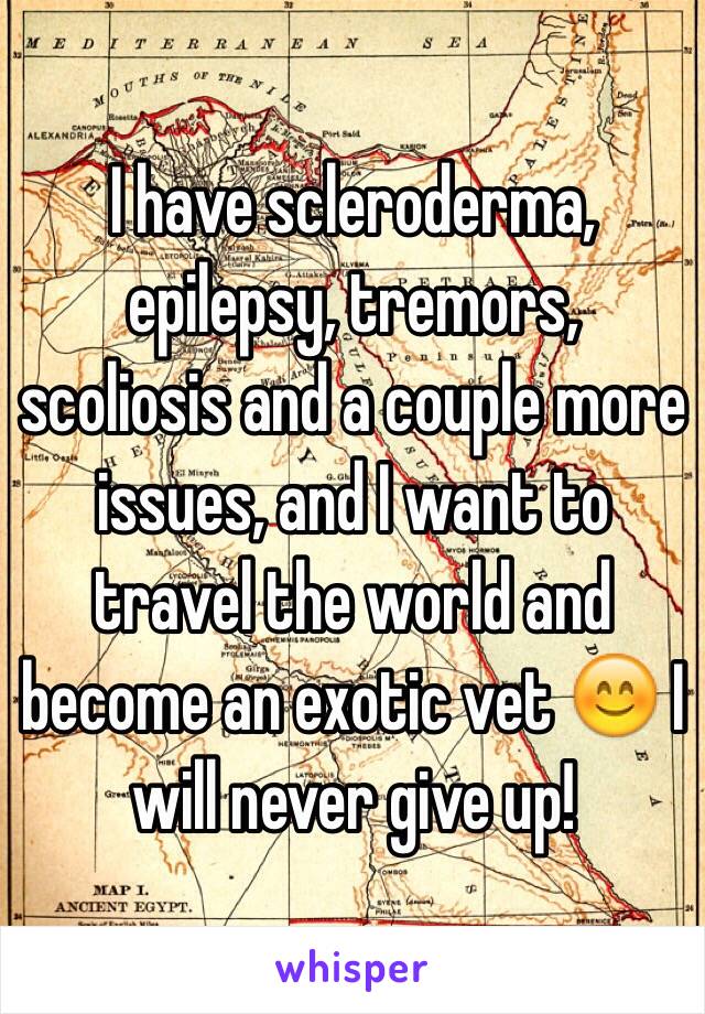 I have scleroderma, epilepsy, tremors, scoliosis and a couple more issues, and I want to travel the world and become an exotic vet 😊 I will never give up! 