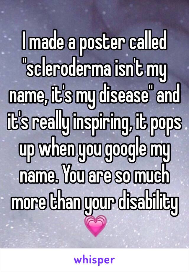 I made a poster called "scleroderma isn't my name, it's my disease" and it's really inspiring, it pops up when you google my name. You are so much more than your disability 💗