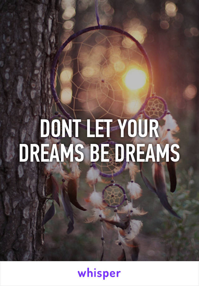 DONT LET YOUR DREAMS BE DREAMS