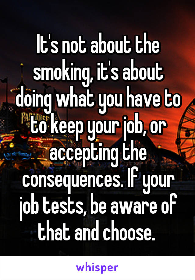 It's not about the smoking, it's about doing what you have to to keep your job, or accepting the consequences. If your job tests, be aware of that and choose. 