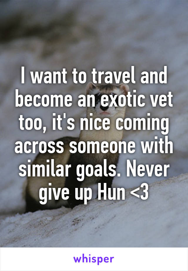 I want to travel and become an exotic vet too, it's nice coming across someone with similar goals. Never give up Hun <3