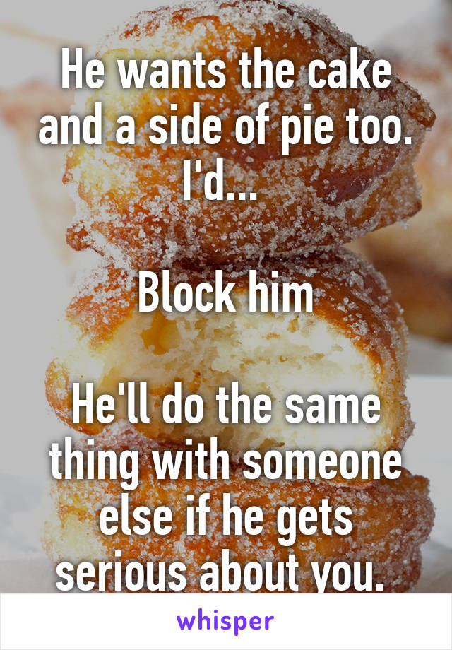 He wants the cake and a side of pie too. I'd... 

Block him

He'll do the same thing with someone else if he gets serious about you. 