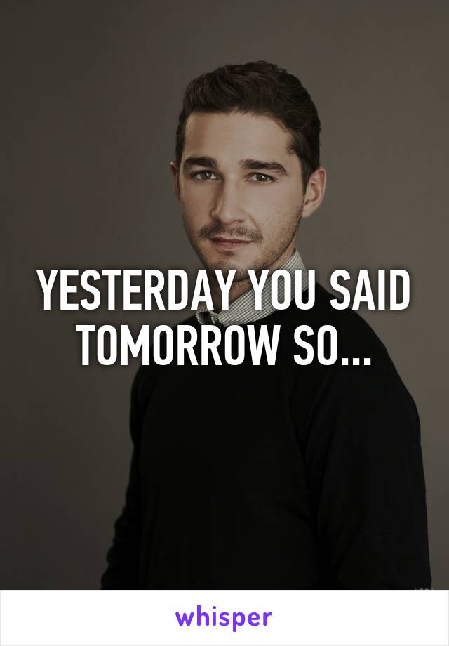 YESTERDAY YOU SAID TOMORROW SO...