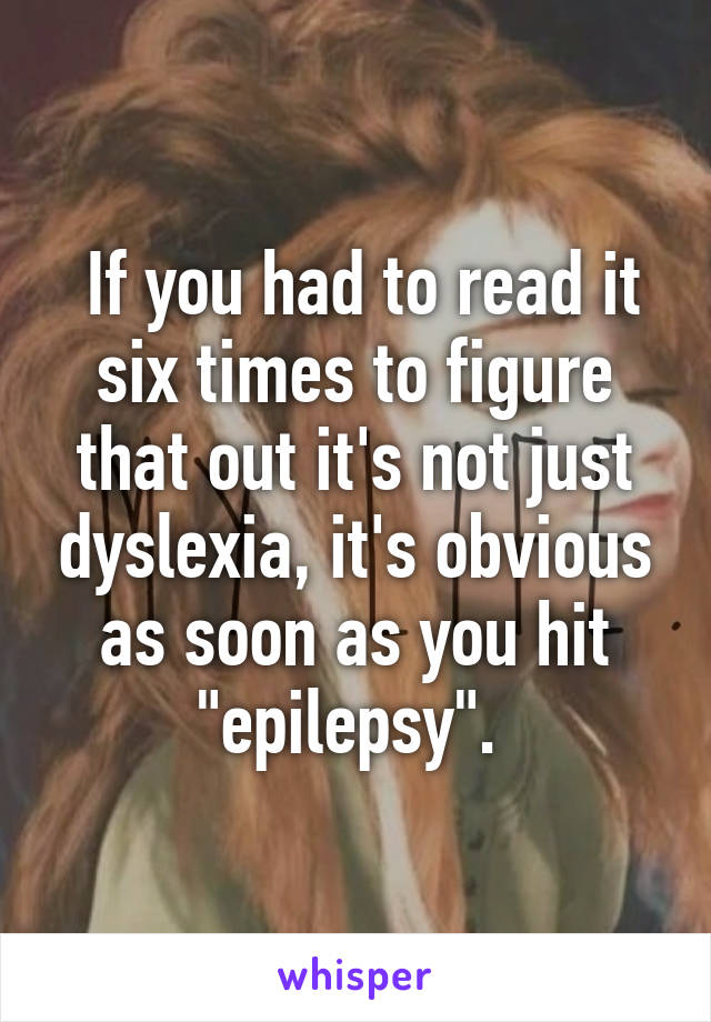  If you had to read it six times to figure that out it's not just dyslexia, it's obvious as soon as you hit "epilepsy". 