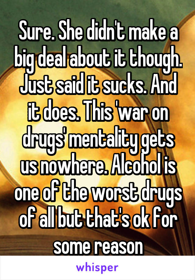 Sure. She didn't make a big deal about it though. Just said it sucks. And it does. This 'war on drugs' mentality gets us nowhere. Alcohol is one of the worst drugs of all but that's ok for some reason