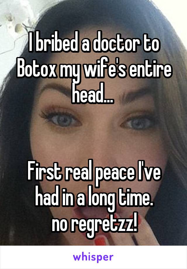I bribed a doctor to Botox my wife's entire head... 


First real peace I've had in a long time.
no regretzz!