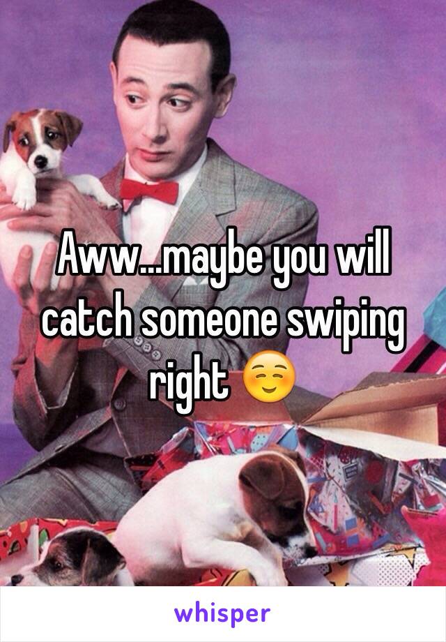Aww...maybe you will catch someone swiping right ☺️