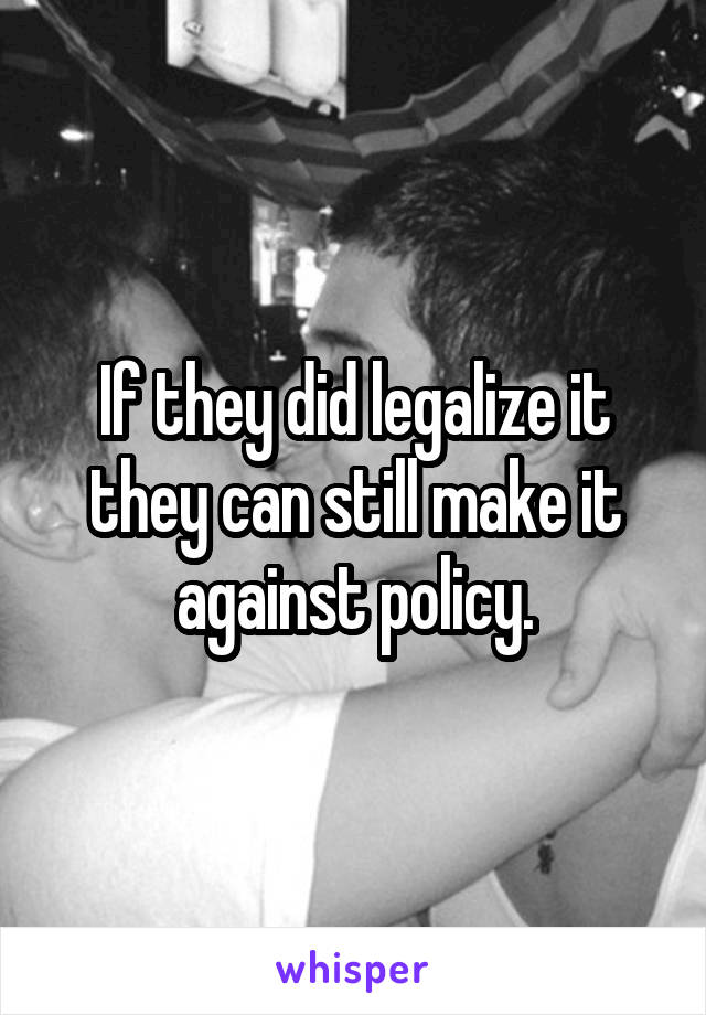 If they did legalize it they can still make it against policy.