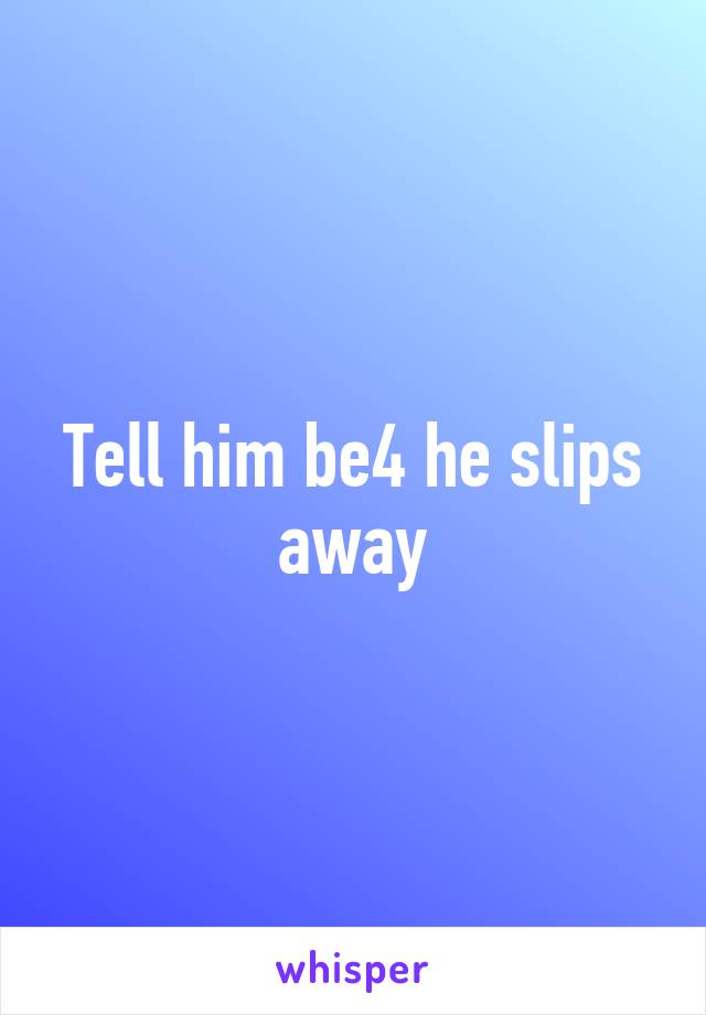 Tell him be4 he slips away