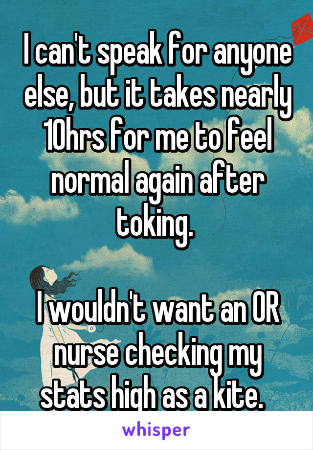 I can't speak for anyone else, but it takes nearly 10hrs for me to feel normal again after toking. 

I wouldn't want an OR nurse checking my stats high as a kite.  