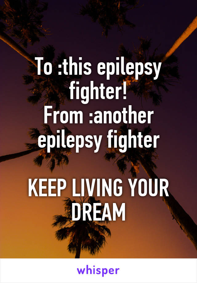 To :this epilepsy fighter!
From :another epilepsy fighter

KEEP LIVING YOUR DREAM