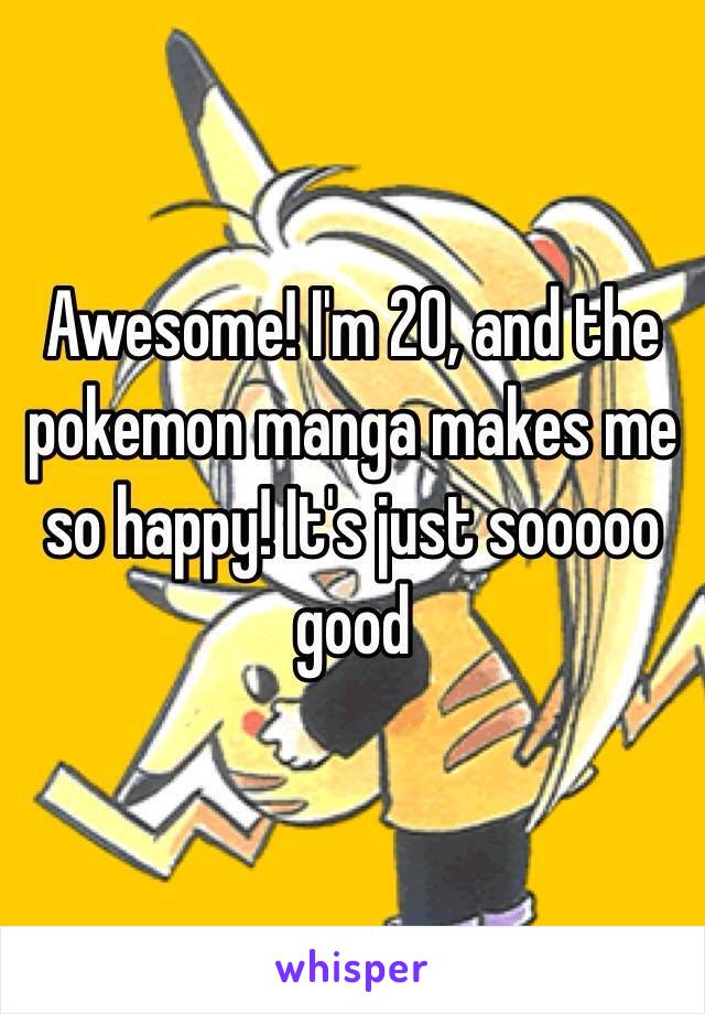 Awesome! I'm 20, and the pokemon manga makes me so happy! It's just sooooo good 