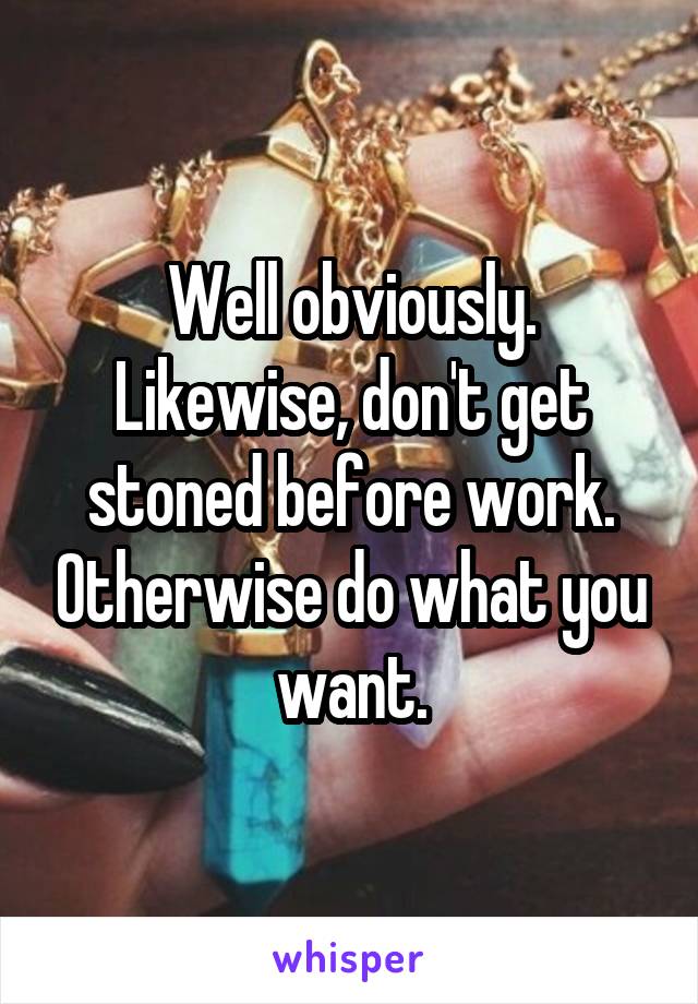 Well obviously. Likewise, don't get stoned before work. Otherwise do what you want.