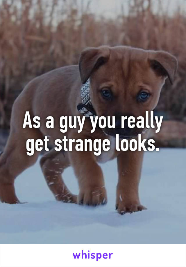 As a guy you really get strange looks.