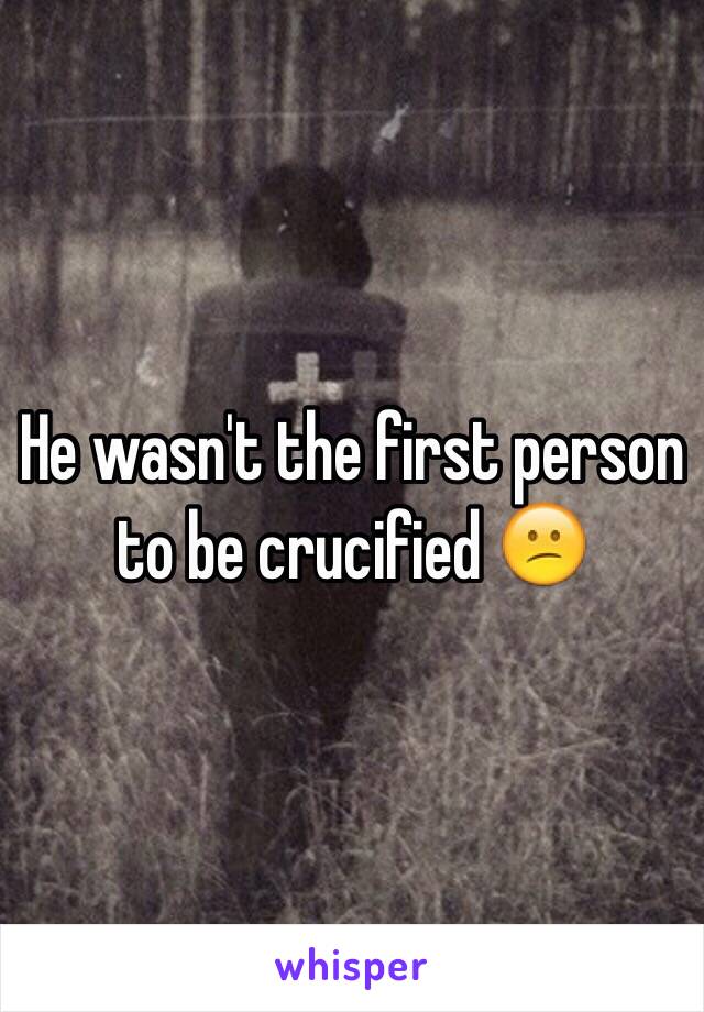 He wasn't the first person to be crucified 😕