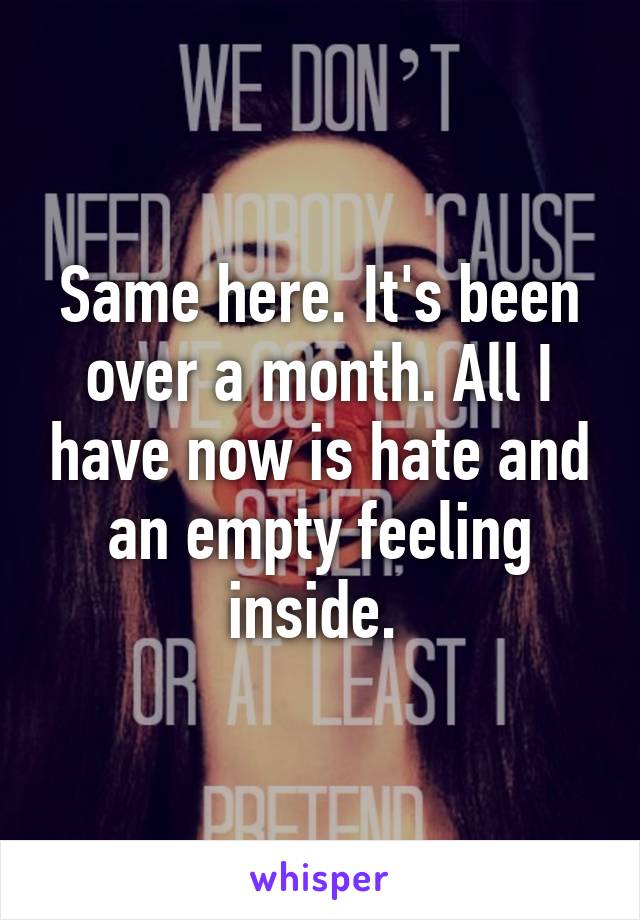 Same here. It's been over a month. All I have now is hate and an empty feeling inside. 