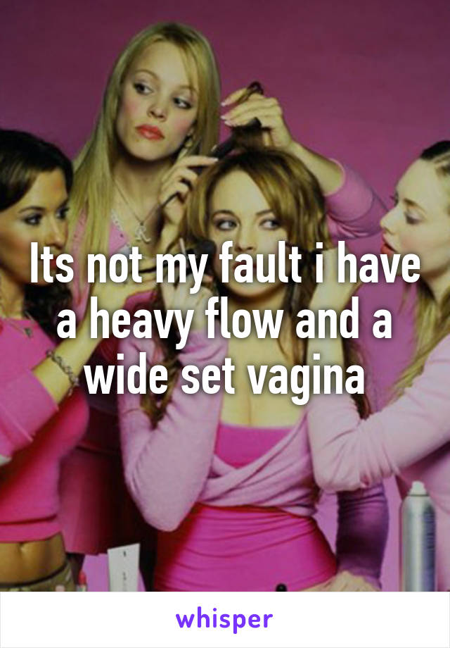 Its not my fault i have a heavy flow and a wide set vagina