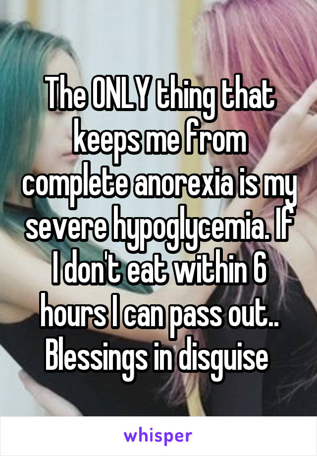 The ONLY thing that keeps me from complete anorexia is my severe hypoglycemia. If I don't eat within 6 hours I can pass out.. Blessings in disguise 