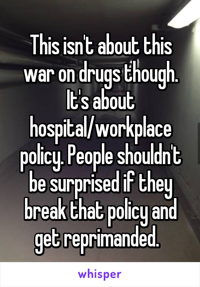 This isn't about this war on drugs though. It's about hospital/workplace policy. People shouldn't be surprised if they break that policy and get reprimanded.  