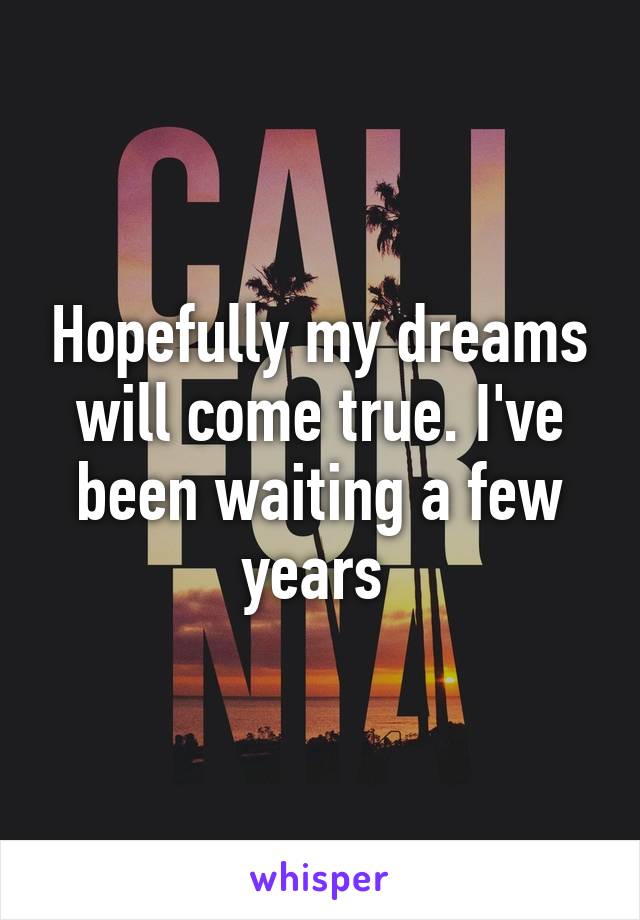 Hopefully my dreams will come true. I've been waiting a few years 