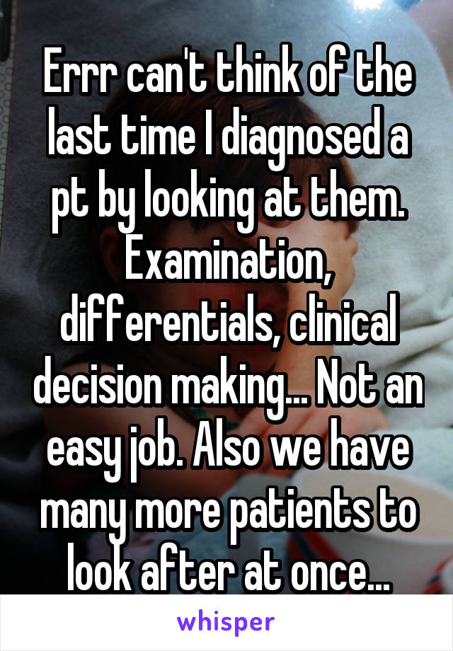 Errr can't think of the last time I diagnosed a pt by looking at them. Examination, differentials, clinical decision making... Not an easy job. Also we have many more patients to look after at once...