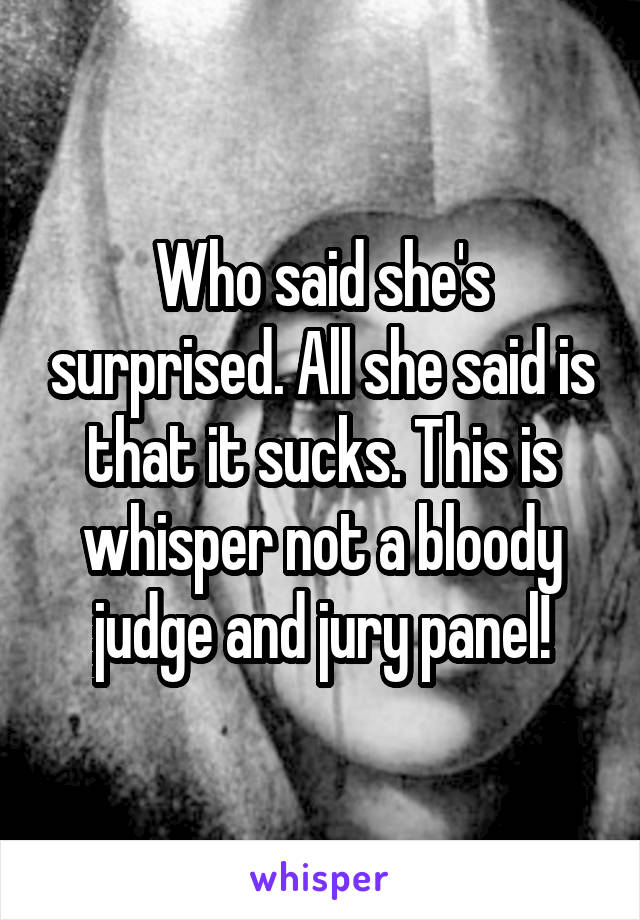 Who said she's surprised. All she said is that it sucks. This is whisper not a bloody judge and jury panel!