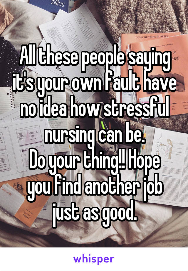 All these people saying it's your own fault have no idea how stressful nursing can be.
Do your thing!! Hope you find another job just as good.