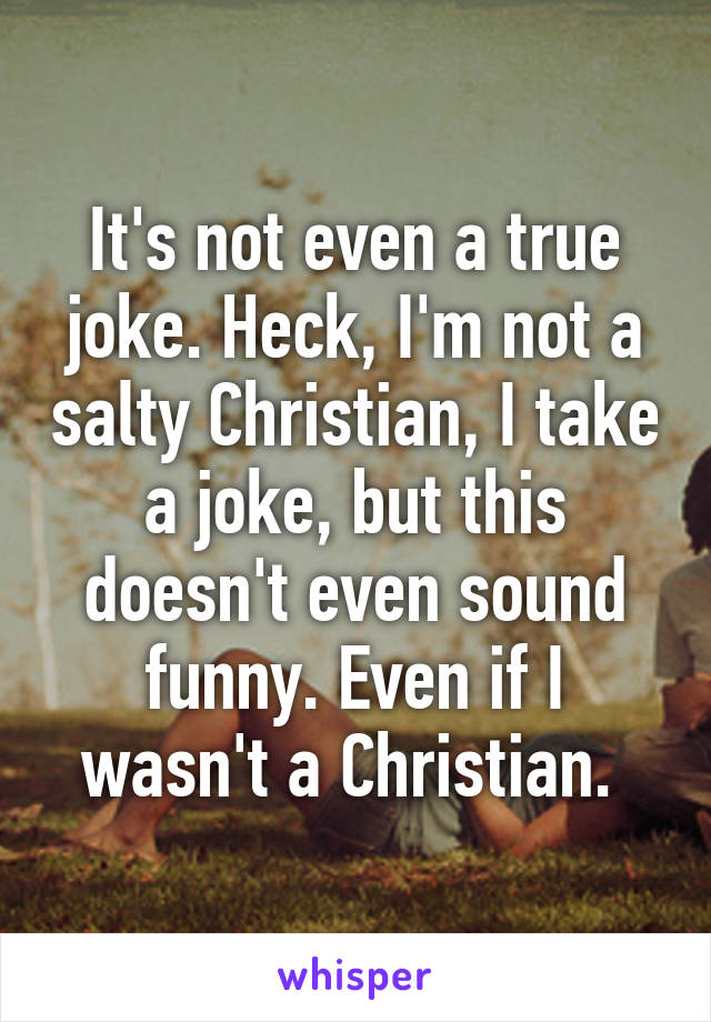 It's not even a true joke. Heck, I'm not a salty Christian, I take a joke, but this doesn't even sound funny. Even if I wasn't a Christian. 