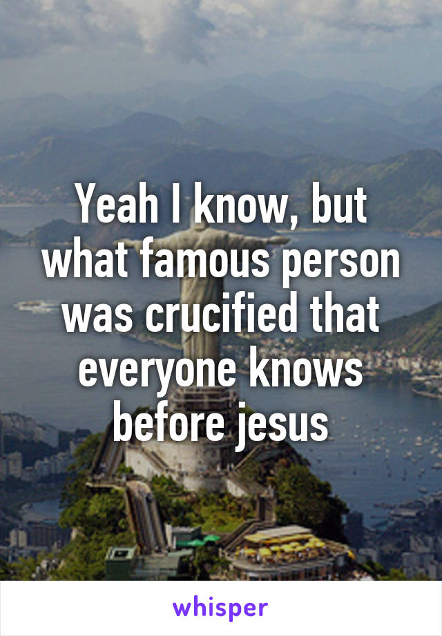 Yeah I know, but what famous person was crucified that everyone knows before jesus
