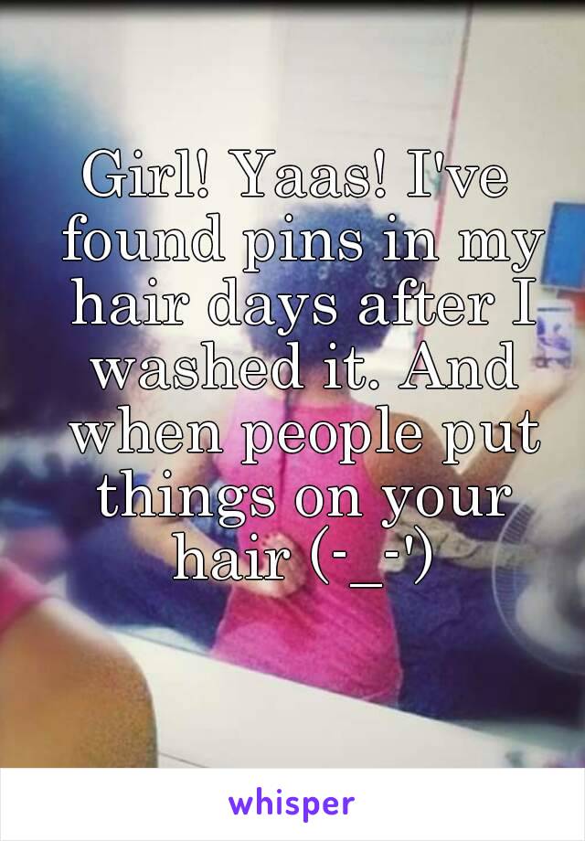 Girl! Yaas! I've found pins in my hair days after I washed it. And when people put things on your hair (-_-')