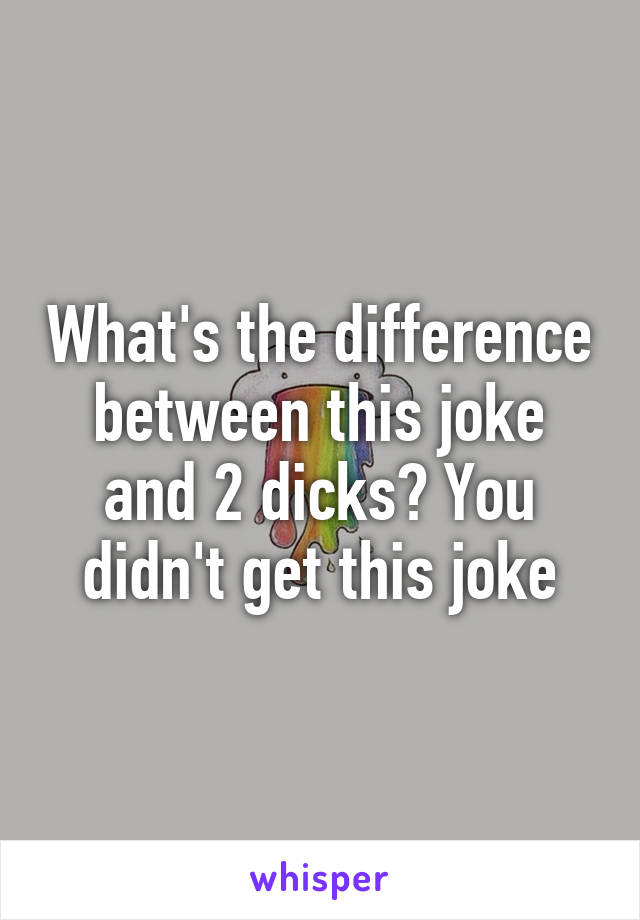 What's the difference between this joke and 2 dicks? You didn't get this joke