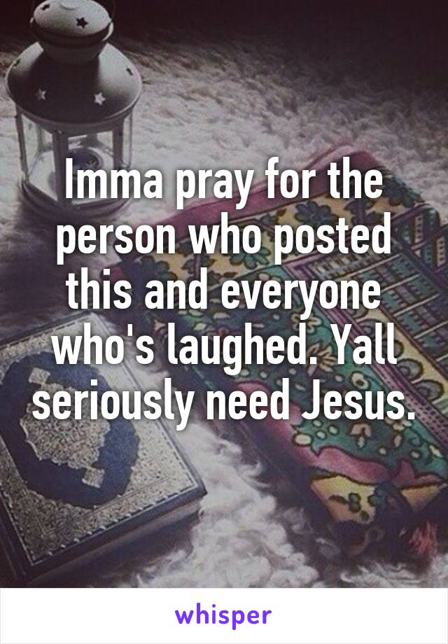 Imma pray for the person who posted this and everyone who's laughed. Yall seriously need Jesus. 