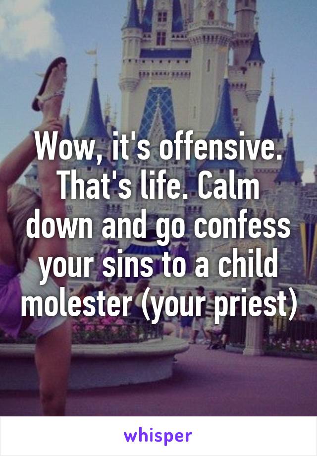 Wow, it's offensive. That's life. Calm down and go confess your sins to a child molester (your priest)