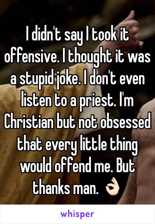 I didn't say I took it offensive. I thought it was a stupid joke. I don't even listen to a priest. I'm Christian but not obsessed that every little thing would offend me. But thanks man. 👌🏻