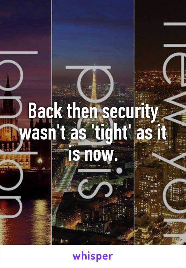 Back then security wasn't as 'tight' as it is now.