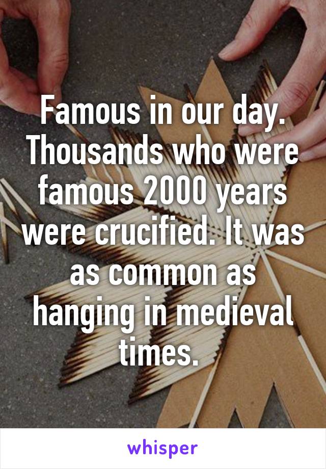 Famous in our day. Thousands who were famous 2000 years were crucified. It was as common as hanging in medieval times. 