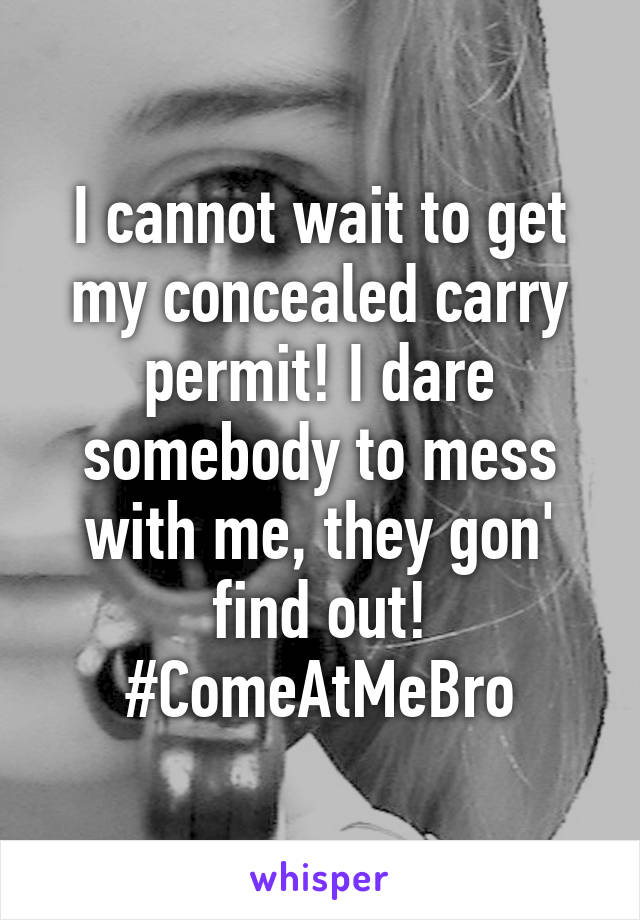 I cannot wait to get my concealed carry permit! I dare somebody to mess with me, they gon' find out! #ComeAtMeBro